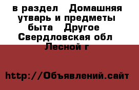  в раздел : Домашняя утварь и предметы быта » Другое . Свердловская обл.,Лесной г.